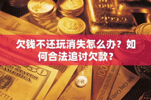 济南欠钱不还玩消失怎么办？如何合法追讨欠款？