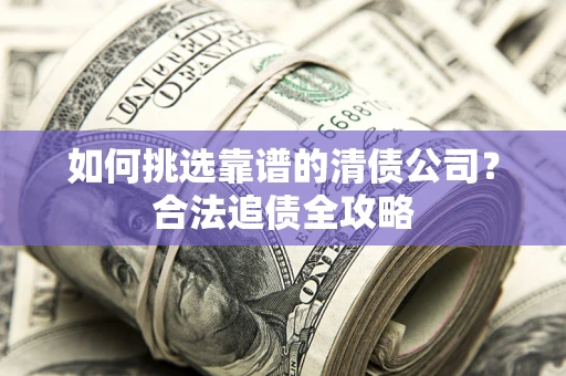济南如何挑选靠谱的清债公司？合法追债全攻略