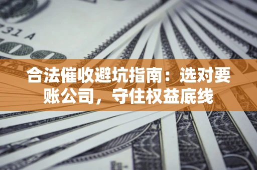 济南合法催收避坑指南：选对要账公司，守住权益底线