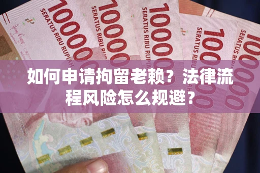 济南如何申请拘留老赖？法律流程风险怎么规避？