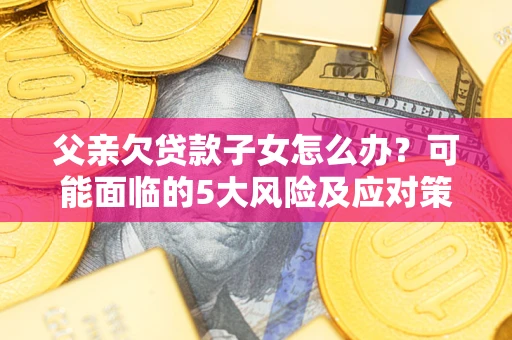 济南父亲欠贷款子女怎么办？可能面临的5大风险及应对策略