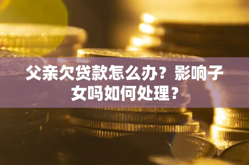 济南父亲欠贷款怎么办？影响子女吗如何处理？
