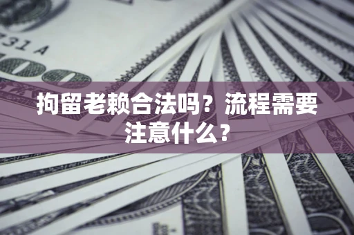 济南拘留老赖合法吗？流程需要注意什么？