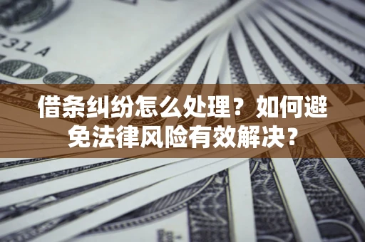 济南借条纠纷怎么处理？如何避免法律风险有效解决？