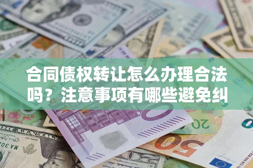 济南合同债权转让怎么办理合法吗？注意事项有哪些避免纠纷？