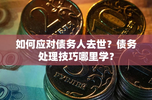 济南如何应对债务人去世？债务处理技巧哪里学？