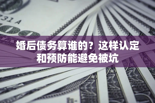 济南婚后债务算谁的？这样认定和预防能避免被坑
