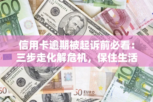 济南信用卡逾期被起诉前必看：三步走化解危机，保住生活尊严