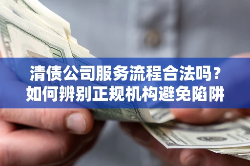 济南清债公司服务流程合法吗？如何辨别正规机构避免陷阱？