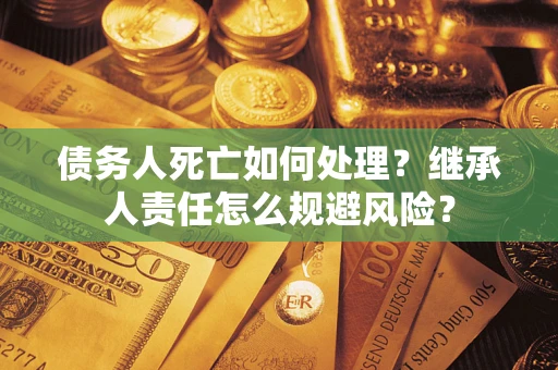 济南债务人死亡如何处理？继承人责任怎么规避风险？