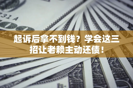 济南起诉后拿不到钱？学会这三招让老赖主动还债！