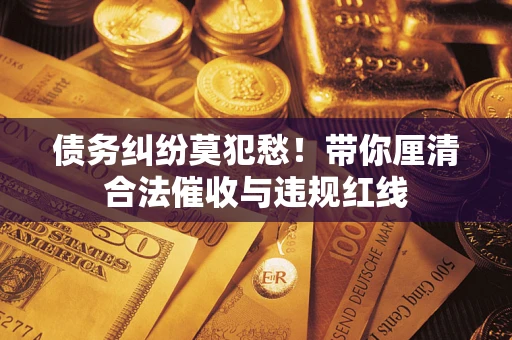 济南债务纠纷莫犯愁！带你厘清合法催收与违规红线