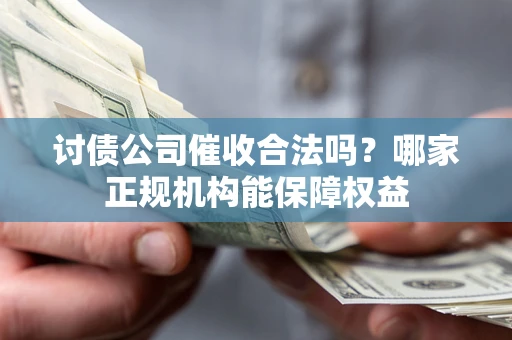 济南讨债公司催收合法吗？哪家正规机构能保障权益