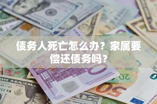 济南债务人死亡怎么办？家属要偿还债务吗？