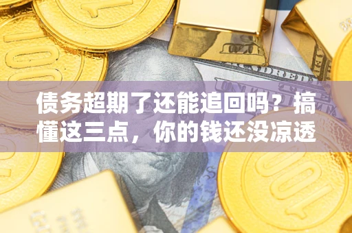 济南债务超期了还能追回吗？搞懂这三点，你的钱还没凉透