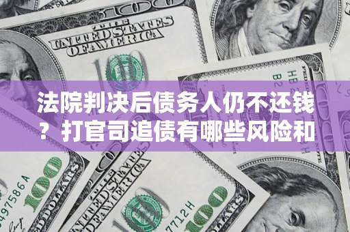 济南法院判决后债务人仍不还钱？打官司追债有哪些风险和技巧？