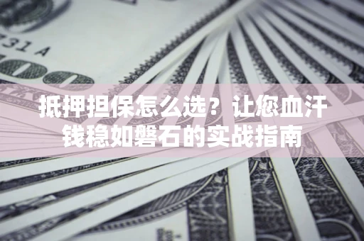 济南抵押担保怎么选？让您血汗钱稳如磐石的实战指南