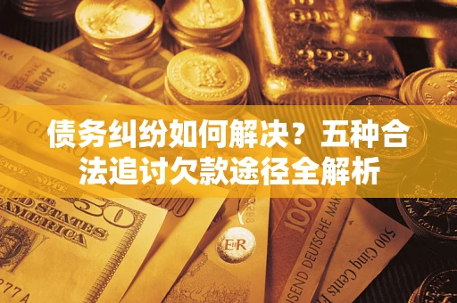 济南债务纠纷如何解决？五种合法追讨欠款途径全解析