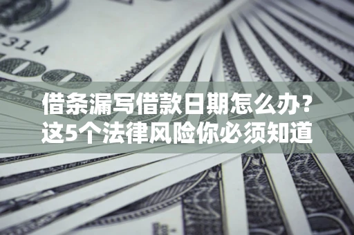 济南借条漏写借款日期怎么办？这5个法律风险你必须知道