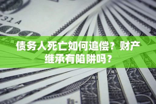 济南债务人死亡如何追偿？财产继承有陷阱吗？