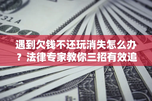 济南遇到欠钱不还玩消失怎么办？法律专家教你三招有效追债！