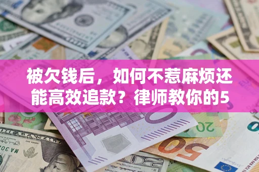 济南被欠钱后，如何不惹麻烦还能高效追款？律师教你的5步合法讨债法