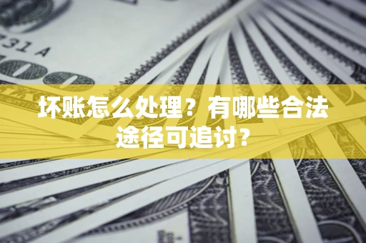 济南坏账怎么处理？有哪些合法途径可追讨？