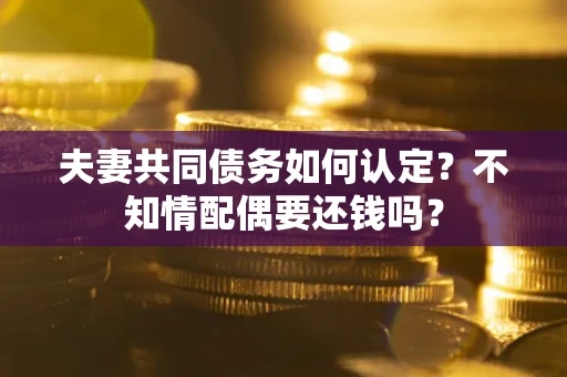 济南夫妻共同债务如何认定？不知情配偶要还钱吗？