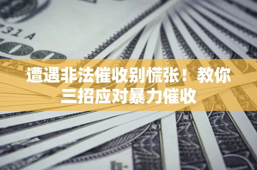 济南遭遇非法催收别慌张！教你三招应对暴力催收