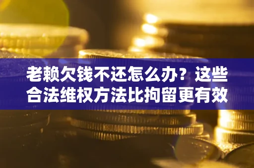 济南老赖欠钱不还怎么办？这些合法维权方法比拘留更有效
