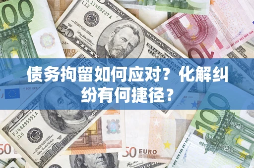 济南债务拘留如何应对？化解纠纷有何捷径？