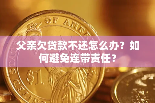 济南父亲欠贷款不还怎么办？如何避免连带责任？