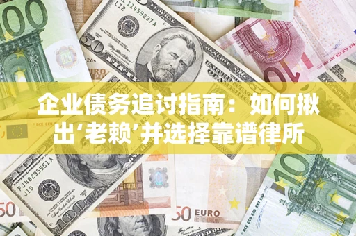 济南企业债务追讨指南：如何揪出‘老赖’并选择靠谱律所