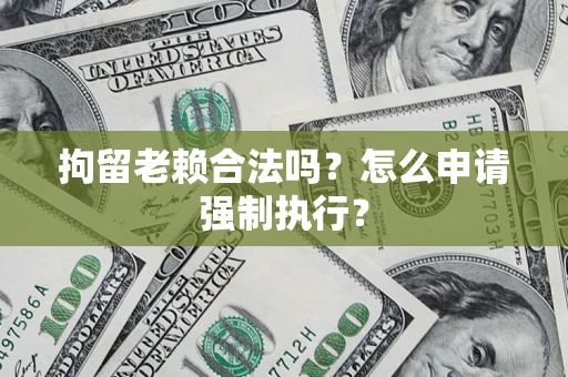 济南拘留老赖合法吗？怎么申请强制执行？