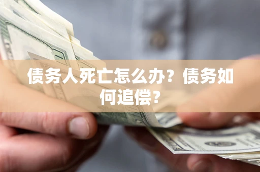 济南债务人死亡怎么办？债务如何追偿？