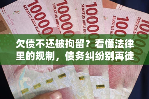 济南欠债不还被拘留？看懂法律里的规制，债务纠纷别再徒劳奔波