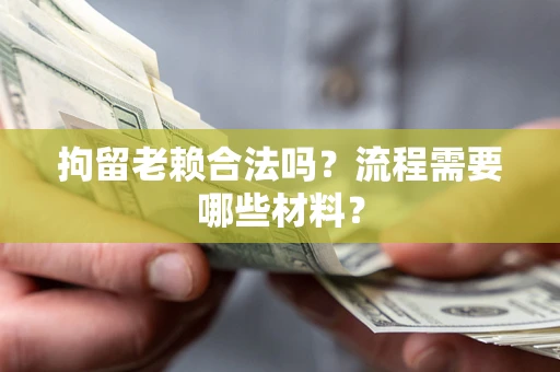 济南拘留老赖合法吗？流程需要哪些材料？