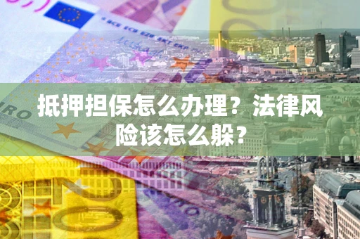 济南抵押担保怎么办理？法律风险该怎么躲？