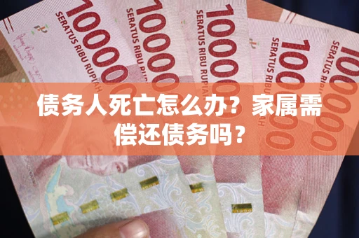 济南债务人死亡怎么办？家属需偿还债务吗？
