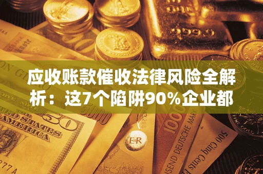 济南应收账款催收法律风险全解析：这7个陷阱90%企业都踩过（含合规应对指南）