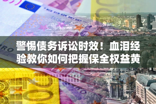 济南警惕债务诉讼时效！血泪经验教你如何把握保全权益黄金期