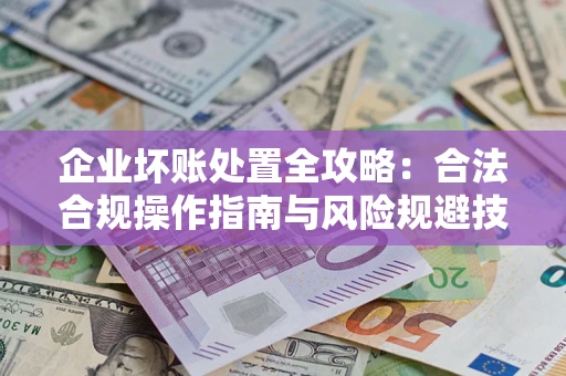 济南企业坏账处置全攻略：合法合规操作指南与风险规避技巧解析