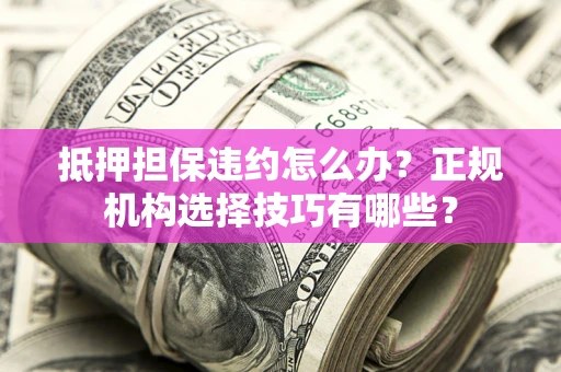 济南抵押担保违约怎么办？正规机构选择技巧有哪些？