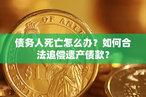 济南债务人死亡怎么办？如何合法追偿遗产债款？