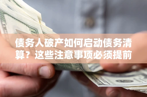 济南债务人破产如何启动债务清算？这些注意事项必须提前知道