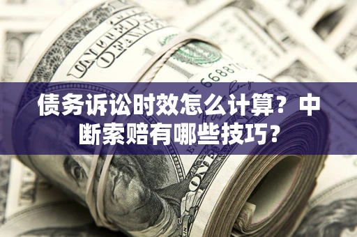 济南债务诉讼时效怎么计算？中断索赔有哪些技巧？