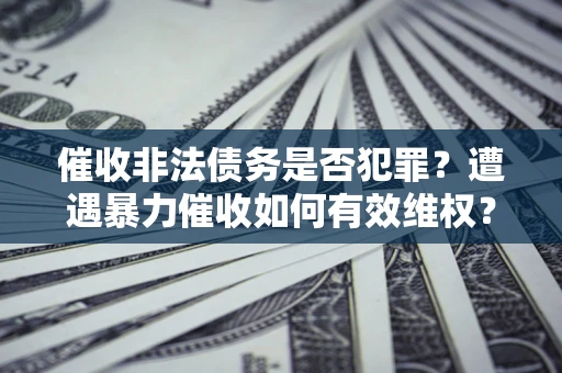 济南催收非法债务是否犯罪?遭遇暴力催收如何有效维权? 济南催收非法债务是否犯罪?遭遇暴力催收如何有效维权?