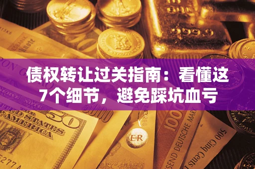 济南债权转让过关指南：看懂这7个细节，避免踩坑血亏