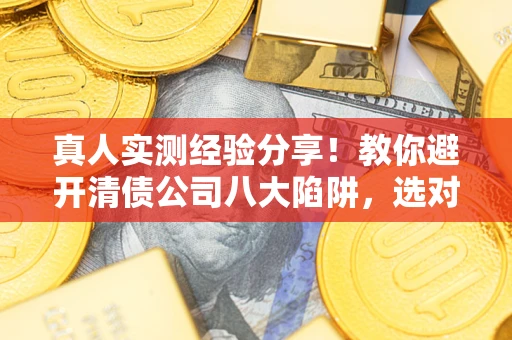 济南真人实测经验分享！教你避开清债公司八大陷阱，选对机构少走十年弯路