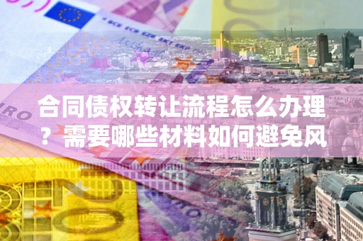 济南合同债权转让流程怎么办理？需要哪些材料如何避免风险？